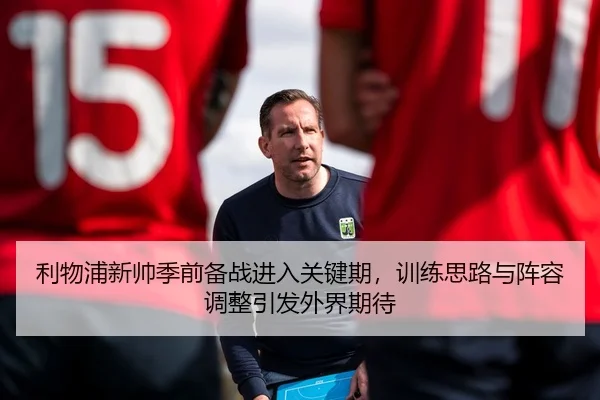 利物浦新帅季前备战进入关键期，训练思路与阵容调整引发外界期待